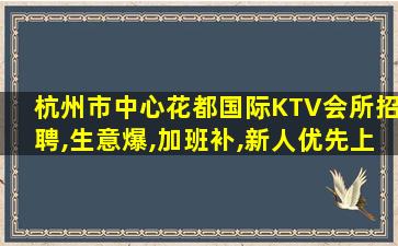 杭州市中心花都国际KTV会所招聘,生意爆,加班补,新人优先上