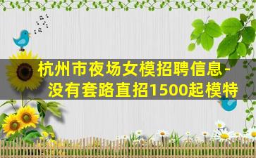 杭州市夜场女模招聘信息-没有套路直招1500起模特