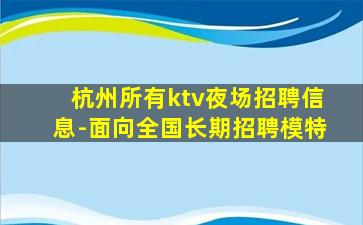 杭州所有ktv夜场招聘信息-面向全国长期招聘模特