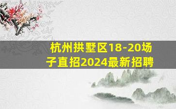 杭州拱墅区18-20场子直招2024最新招聘