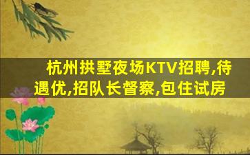 杭州拱墅夜场KTV招聘,待遇优,招队长督察,包住试房