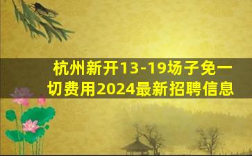 杭州新开13-19场子免一切费用2024最新招聘信息