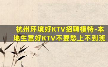 杭州环境好KTV招聘模特-本地生意好KTV不要愁上不到班