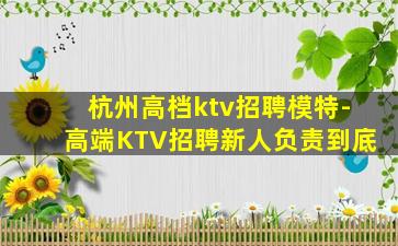 杭州高档ktv招聘模特-高端KTV招聘新人负责到底