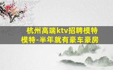 杭州高端ktv招聘模特模特-半年就有豪车豪房