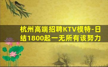 杭州高端招聘KTV模特-日结1800起一无所有该努力