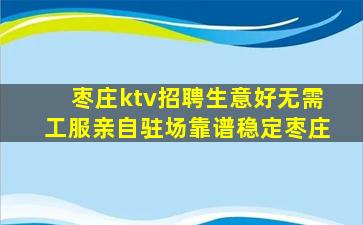 枣庄ktv招聘生意好无需工服亲自驻场靠谱稳定枣庄