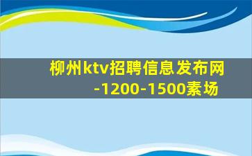 柳州ktv招聘信息发布网-1200-1500素场