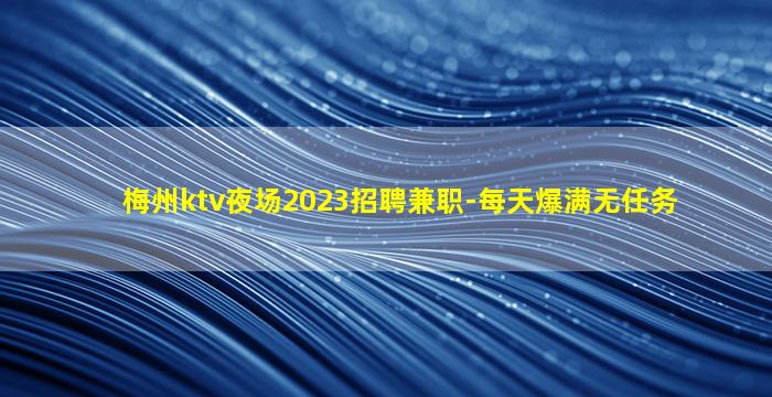 梅州ktv夜场2023招聘兼职-每天爆满无任务