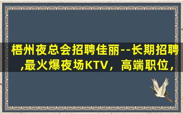 梧州夜总会招聘佳丽--长期招聘,最火爆夜场KTV，高端职位，