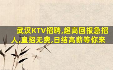 武汉KTV招聘,超高回报急招人,直招无费,日结高薪等你来