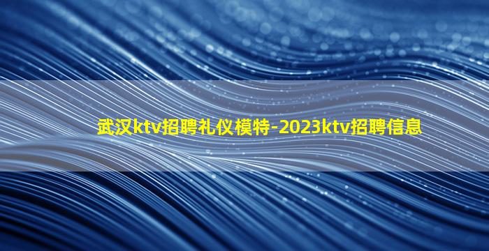 武汉ktv招聘礼仪模特-2023ktv招聘信息