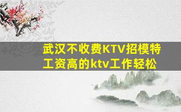 武汉不收费KTV招模特工资高的ktv工作轻松