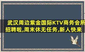 武汉周边紫金国际KTV商务会所招聘啦,周末休无任务,新人快来