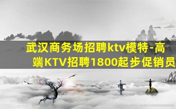 武汉商务场招聘ktv模特-高端KTV招聘1800起步促销员