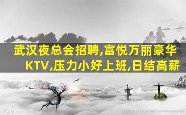 武汉夜总会招聘,富悦万丽豪华KTV,压力小好上班,日结高薪