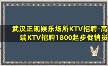 武汉正规娱乐场所KTV招聘-高端KTV招聘1800起步促销员