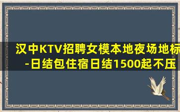 汉中KTV招聘女模本地夜场地标-日结包住宿日结1500起不压