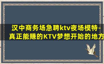 汉中商务场急聘ktv夜场模特-真正能赚的KTV梦想开始的地方