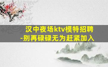 汉中夜场ktv模特招聘-别再碌碌无为赶紧加入