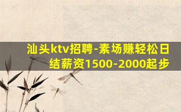 汕头ktv招聘-素场赚轻松日结薪资1500-2000起步