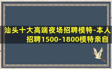 汕头十大高端夜场招聘模特-本人招聘1500-1800模特亲自