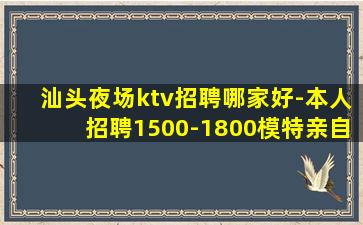 汕头夜场ktv招聘哪家好-本人招聘1500-1800模特亲自