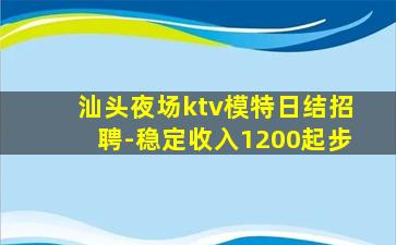 汕头夜场ktv模特日结招聘-稳定收入1200起步