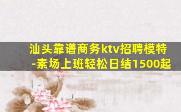 汕头靠谱商务ktv招聘模特-素场上班轻松日结1500起