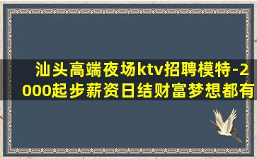 汕头高端夜场ktv招聘模特-2000起步薪资日结财富梦想都有