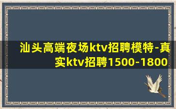 汕头高端夜场ktv招聘模特-真实ktv招聘1500-1800