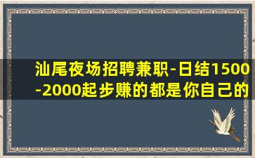 汕尾夜场招聘兼职-日结1500-2000起步赚的都是你自己的