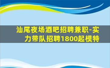 汕尾夜场酒吧招聘兼职-实力带队招聘1800起模特