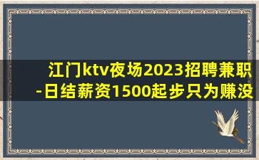 江门ktv夜场2023招聘兼职-日结薪资1500起步只为赚没