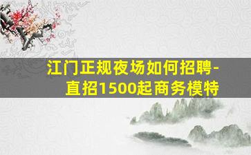 江门正规夜场如何招聘-直招1500起商务模特