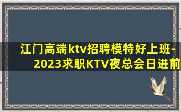 江门高端ktv招聘模特好上班-2023求职KTV夜总会日进前