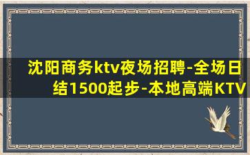 沈阳商务ktv夜场招聘-全场日结1500起步-本地高端KTV