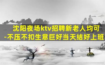 沈阳夜场ktv招聘新老人均可-不压不扣生意巨好当天结好上班