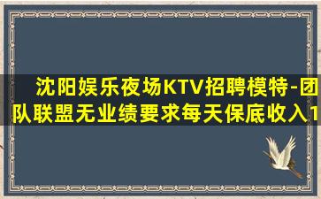 沈阳娱乐夜场KTV招聘模特-团队联盟无业绩要求每天保底收入1