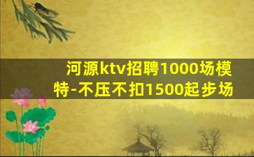 河源ktv招聘1000场模特-不压不扣1500起步场