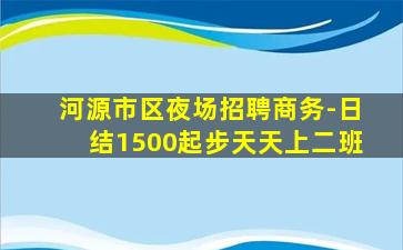 河源市区夜场招聘商务-日结1500起步天天上二班