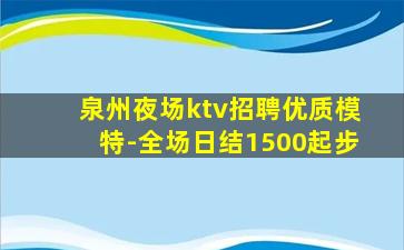 泉州夜场ktv招聘优质模特-全场日结1500起步