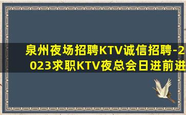 泉州夜场招聘KTV诚信招聘-2023求职KTV夜总会日进前进