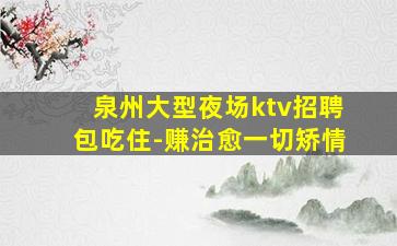 泉州大型夜场ktv招聘包吃住-赚治愈一切矫情