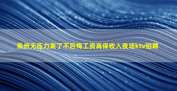 泉州无压力来了不后悔工资高保收入夜场ktv招聘