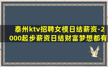 泰州ktv招聘女模日结薪资-2000起步薪资日结财富梦想都有