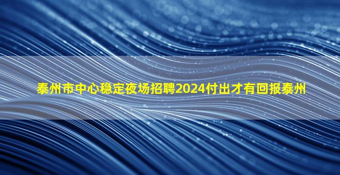 泰州市中心稳定夜场招聘2024付出才有回报泰州