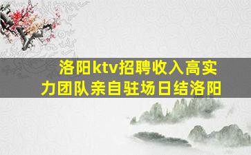 洛阳ktv招聘收入高实力团队亲自驻场日结洛阳