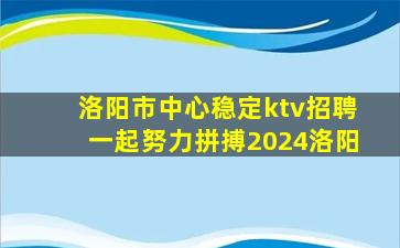 洛阳市中心稳定ktv招聘一起努力拼搏2024洛阳