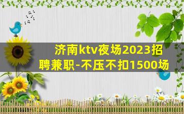 济南ktv夜场2023招聘兼职-不压不扣1500场